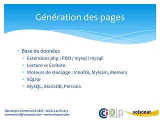 Génération des pages


           Base de données
               Extensions php : PDO / mysql / mysqli
               Lecture vs Ecriture
               Moteurs de stockage : InnoDB, MyIsam, Memory
               SQLite
               MySQL, MariaDB, Percona



Barcamp e-commerce & SEO – Jeudi 4 avril 2013
commercial@vaisonet.com - www.vaisonet.com
 