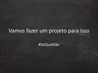 Vamos fazer um projeto para isso
#SóQueNão
 