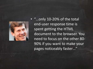• “…only 10-20% of the total
end-user response time is
spent getting the HTML
document to the browser. You
need to focus on the other 80-
90% if you want to make your
pages noticeably faster…”
 