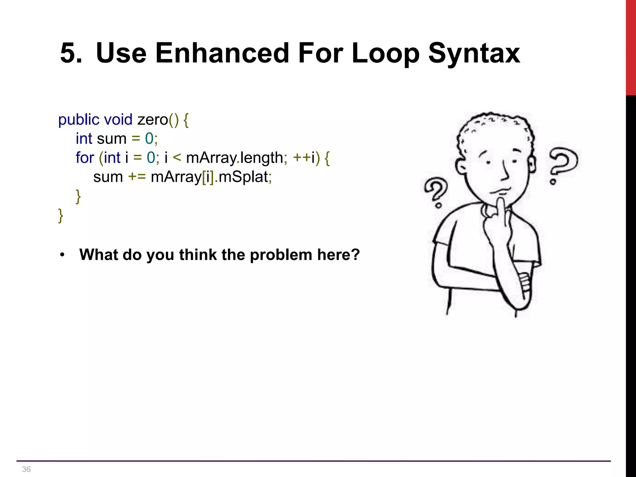 36 5. Use Enhanced For Loop Syntax public void zero() { int sum = 0; for (int i = 0; i < mArray.length; ++i) { sum += mArray[i].mSplat; } } • What do you think the problem here? 