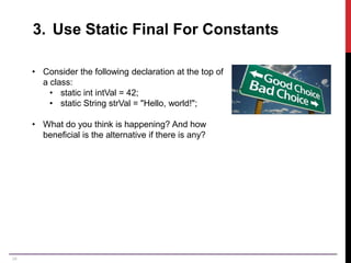 34
3. Use Static Final For Constants
• Consider the following declaration at the top of
a class:
• static int intVal = 42;
• static String strVal = "Hello, world!";
• What do you think is happening? And how
beneficial is the alternative if there is any?
 
