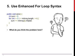 36
5. Use Enhanced For Loop Syntax
public void zero() {
int sum = 0;
for (int i = 0; i < mArray.length; ++i) {
sum += mArray[i].mSplat;
}
}
• What do you think the problem here?
 