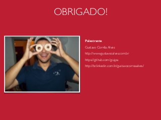 OBRIGADO!
Palestrante
Gustavo Corrêa Alves
http://www.gustavocalves.com.br
https://github.com/gcajpa
http://br.linkedin.com/in/gustavocorreaalves/
 