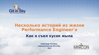 Несколько историй из жизни
Performance Engineer'а
Александр Чистяков,
главный инженер Git in Sky,
2014
Как я съел кусок мыла
Александр Чистяков,
главный инженер Git in Sky,
2014
 