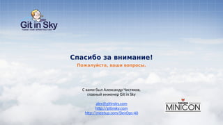 С вами был Александр Чистяков,
главный инженер Git in Sky
alex@gitinsky.com
http://gitinsky.com
http://meetup.com/DevOps-40
Пожалуйста, ваши вопросы.
Спасибо за внимание!
 