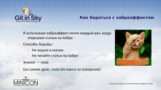 Как бороться с хабраэффектом
§ Я испытываю хабраэффект почти каждый раз, когда
открываю статью на Хабре
§ Способы борьбы:
§ Не верьте в магию
§ Не читайте статьи на Хабре
§ Знание — сила
§ (на самом деле, сила это масса на ускорение)
Несколько историй из жизни Performance Engineer'а. 2014
 