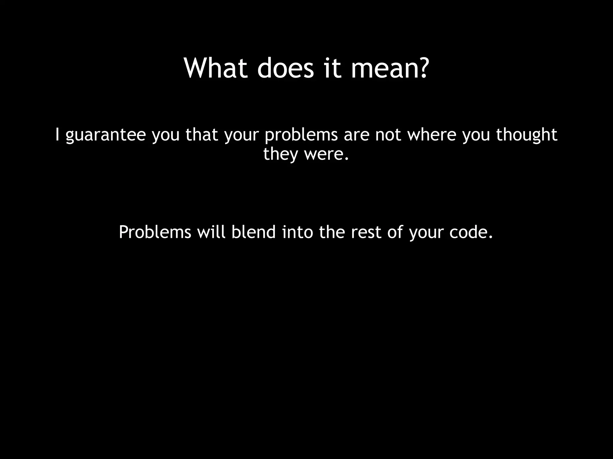 What does it mean? 
I guarantee you that your problems are not where you thought 
they were. 
Problems will blend into the rest of your code. 
 