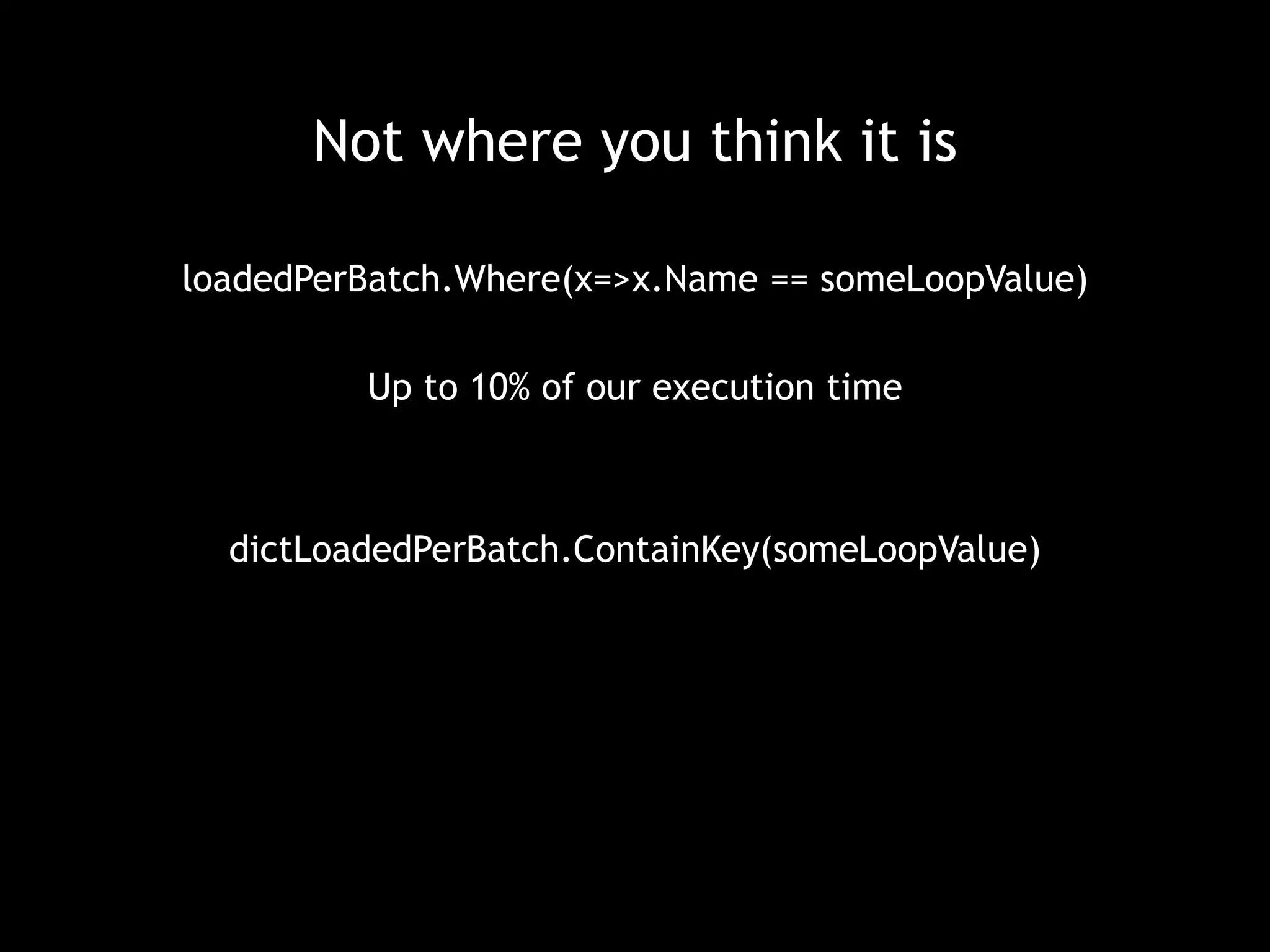 Not where you think it is 
loadedPerBatch.Where(x=>x.Name == someLoopValue) 
Up to 10% of our execution time 
dictLoadedPerBatch.ContainKey(someLoopValue) 
 