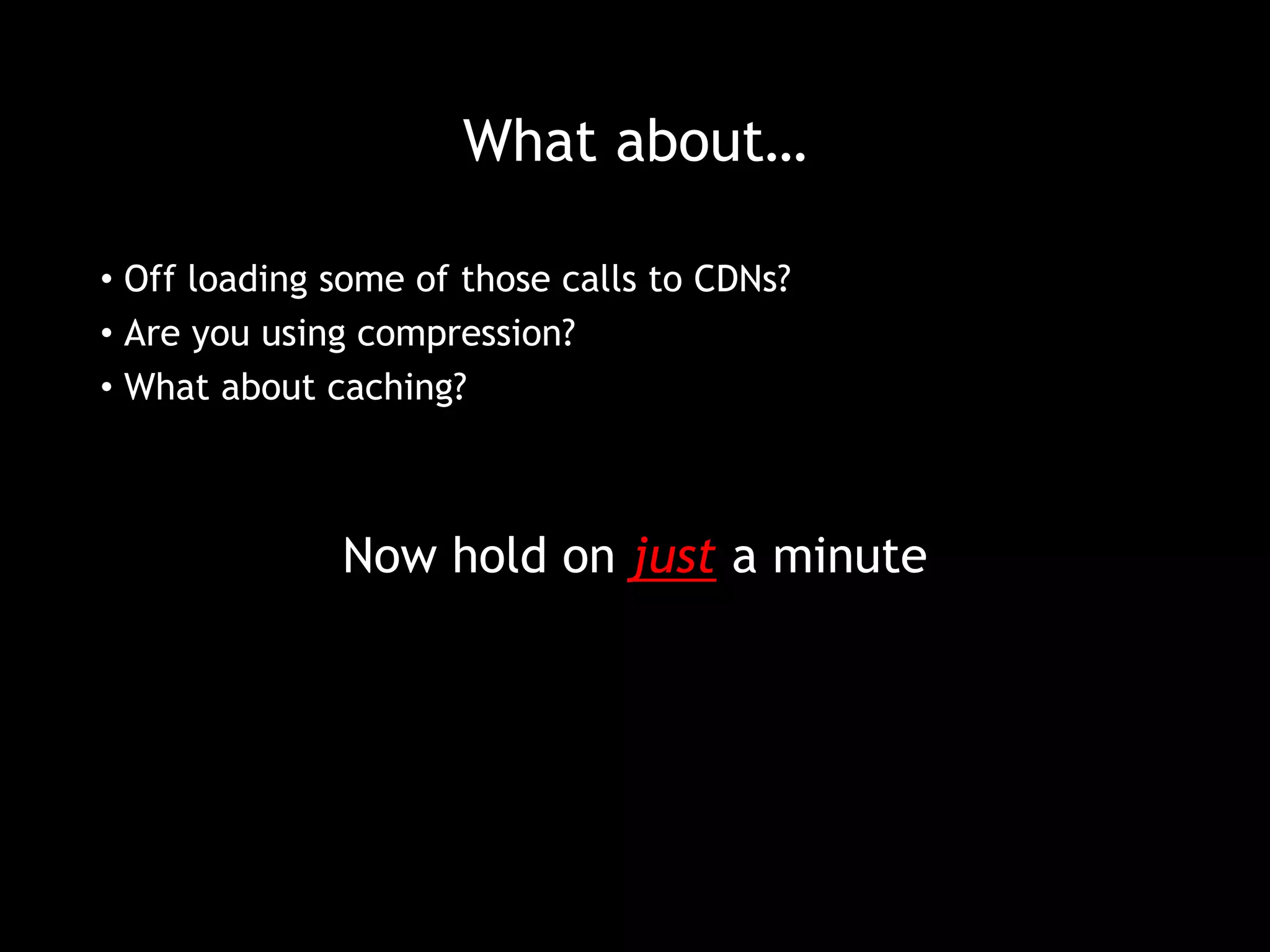 What about… 
• Off loading some of those calls to CDNs? 
• Are you using compression? 
• What about caching? 
Now hold on just a minute 
 
