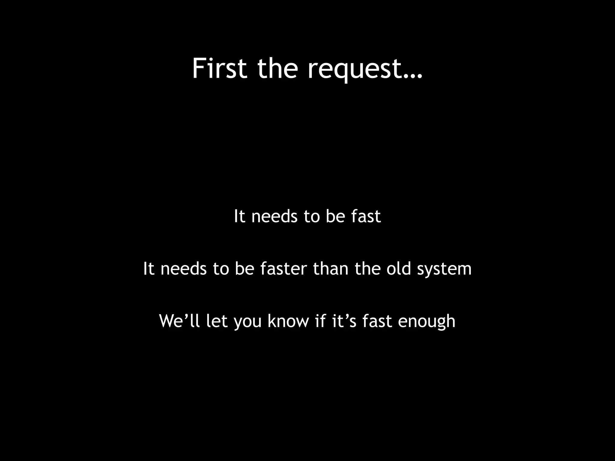First the request… 
It needs to be fast 
It needs to be faster than the old system 
We’ll let you know if it’s fast enough 
 