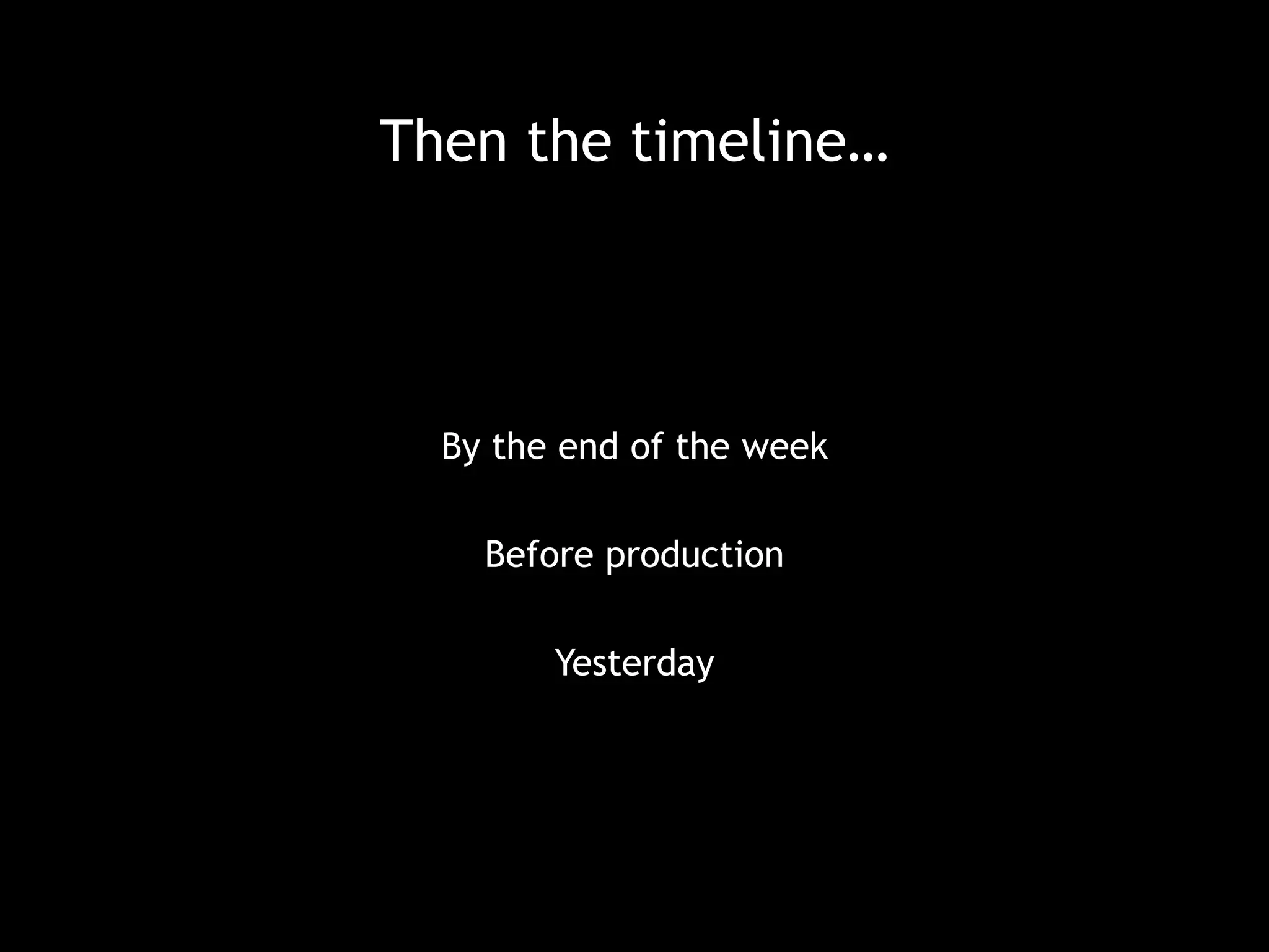 Then the timeline… 
By the end of the week 
Before production 
Yesterday 
 