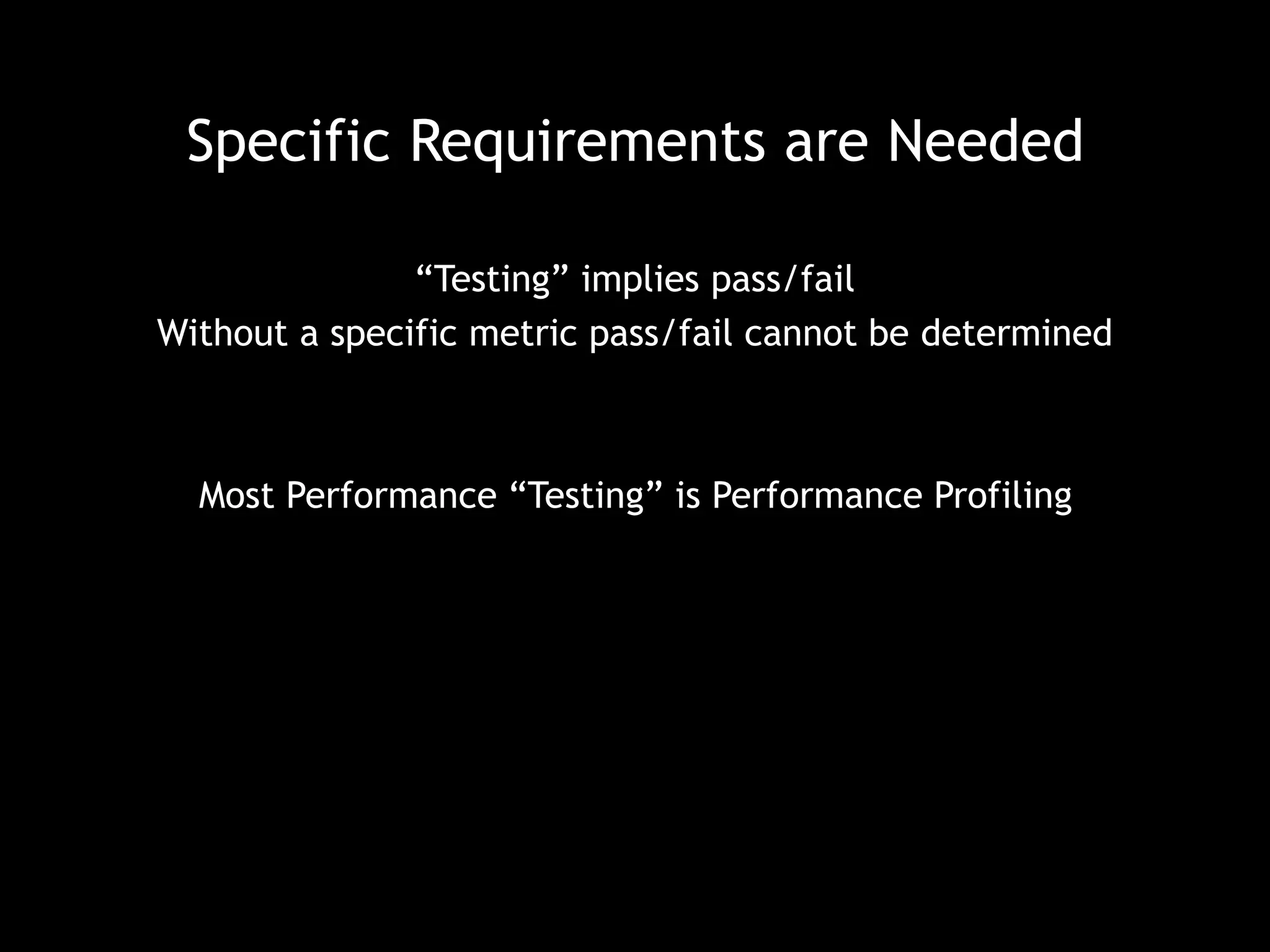 Specific Requirements are Needed 
“Testing” implies pass/fail 
Without a specific metric pass/fail cannot be determined 
Most Performance “Testing” is Performance Profiling 
 