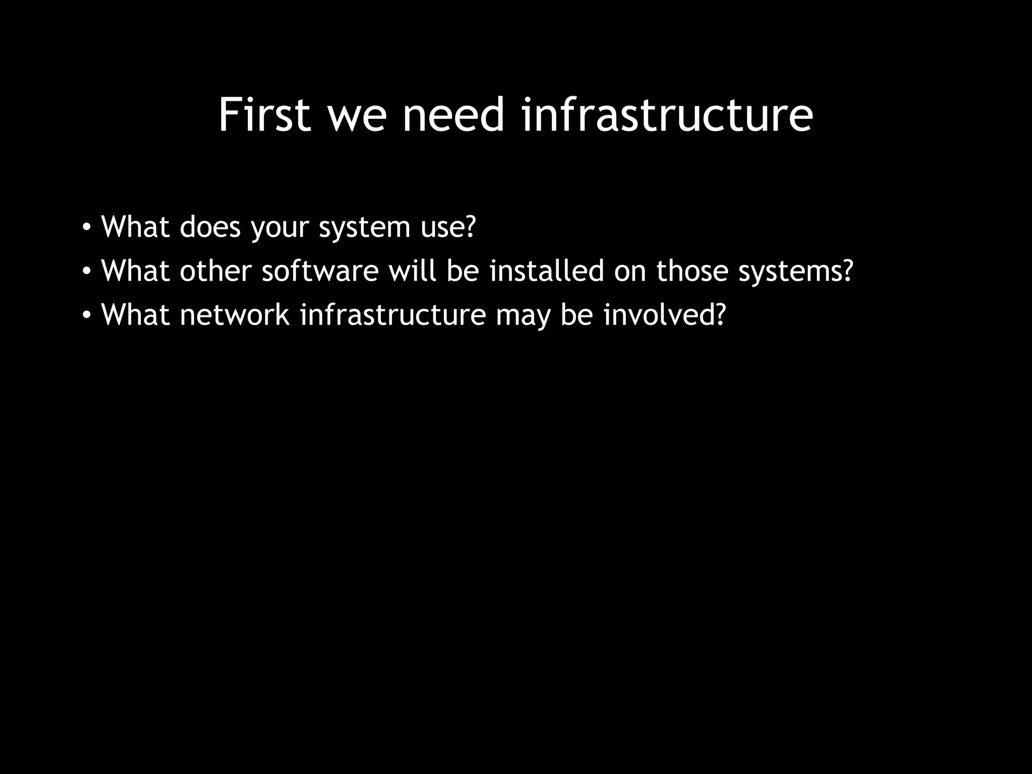 First we need infrastructure 
• What does your system use? 
• What other software will be installed on those systems? 
• What network infrastructure may be involved? 
 