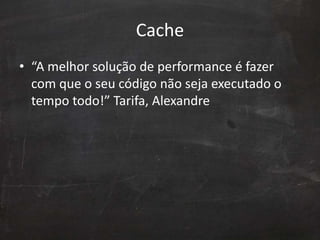 Cache
• “A melhor solução de performance é fazer
com que o seu código não seja executado o
tempo todo!” Tarifa, Alexandre
 