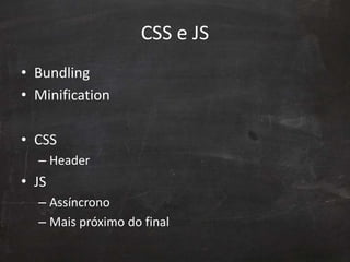 CSS e JS
• Bundling
• Minification
• CSS
– Header
• JS
– Assíncrono
– Mais próximo do final
 