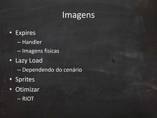 Imagens
• Expires
– Handler
– Imagens fisicas
• Lazy Load
– Dependendo do cenário
• Sprites
• Otimizar
– RIOT
 