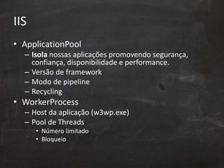 IIS
• ApplicationPool
– Isola nossas aplicações promovendo segurança,
confiança, disponibilidade e performance.
– Versão de framework
– Modo de pipeline
– Recycling
• WorkerProcess
– Host da aplicação (w3wp.exe)
– Pool de Threads
• Número limitado
• Bloqueio
 