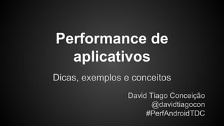 Performance de
aplicativos
Dicas, exemplos e conceitos
David Tiago Conceição
@davidtiagocon
#PerfAndroidTDC
 