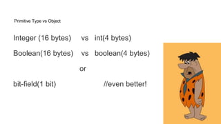 Primitive Type vs Object
Integer (16 bytes) vs int(4 bytes)
Boolean(16 bytes) vs boolean(4 bytes)
or
bit-field(1 bit) //even better!
 