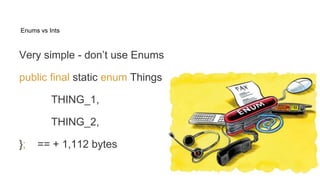Enums vs Ints
Very simple - don’t use Enums
public final static enum Things {
THING_1,
THING_2,
}; == + 1,112 bytes
 