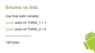 Enums vs Ints
Use final static variable:
public static int THING_1 = 1;
public static int THING_2 = 2;
------------------------
128 bytes
 