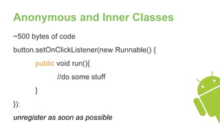 Anonymous and Inner Classes
~500 bytes of code
button.setOnClickListener(new Runnable() {
public void run(){
//do some stuff
}
});
unregister as soon as possible
 