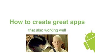 How to create great apps
that also working well
 