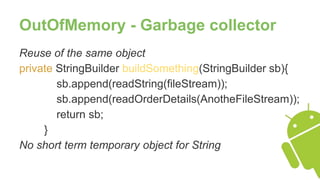OutOfMemory - Garbage collector
Reuse of the same object
private StringBuilder buildSomething(StringBuilder sb){
sb.append(readString(fileStream));
sb.append(readOrderDetails(AnotheFileStream));
return sb;
}
No short term temporary object for String
 