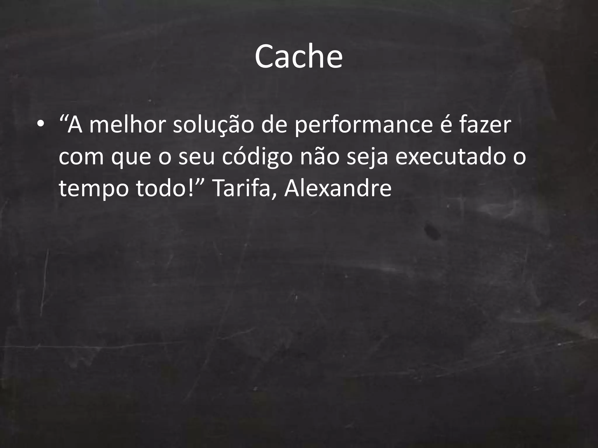 Cache
• “A melhor solução de performance é fazer
com que o seu código não seja executado o
tempo todo!” Tarifa, Alexandre
 