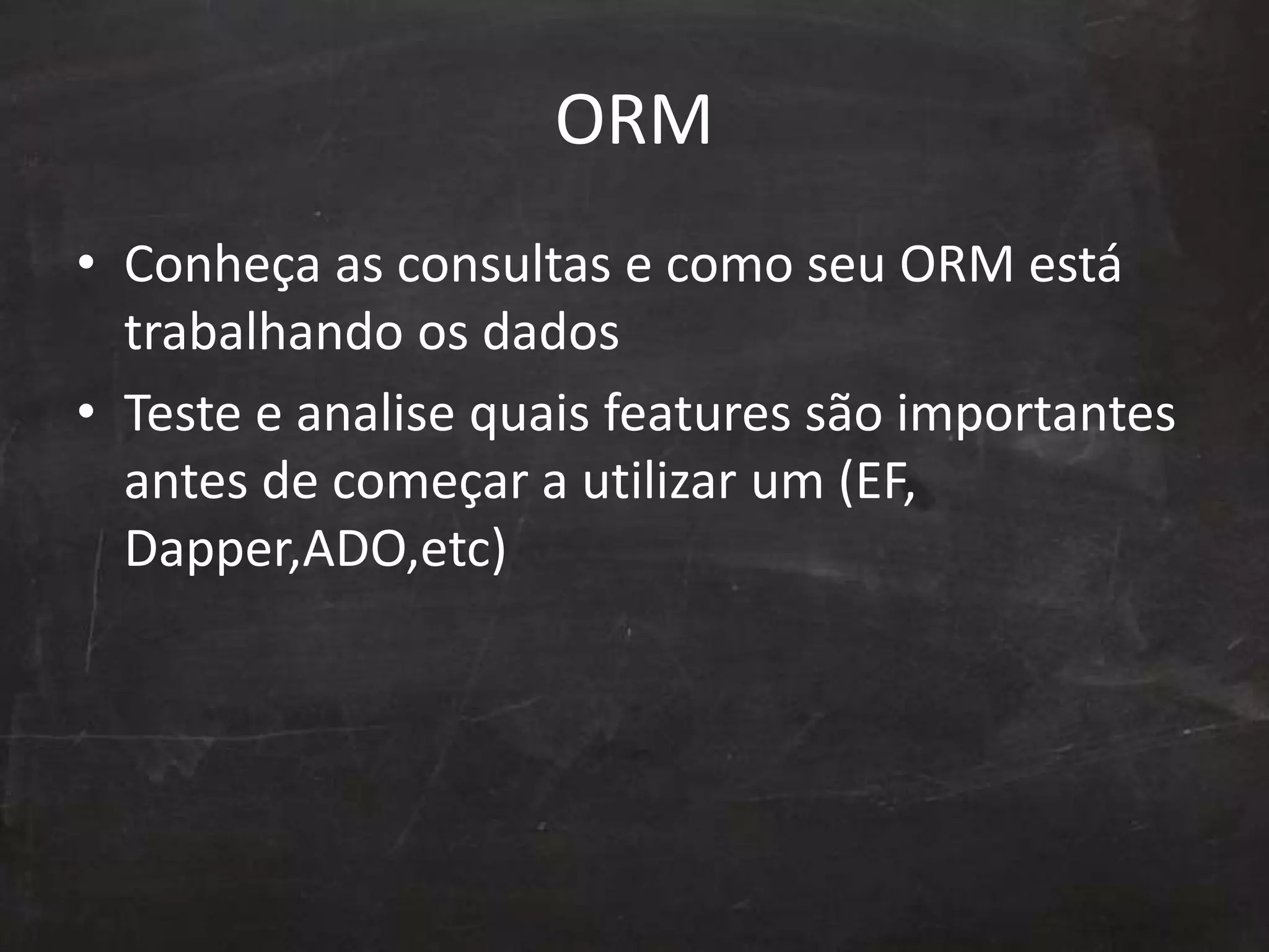ORM
• Conheça as consultas e como seu ORM está
trabalhando os dados
• Teste e analise quais features são importantes
antes de começar a utilizar um (EF,
Dapper,ADO,etc)
 