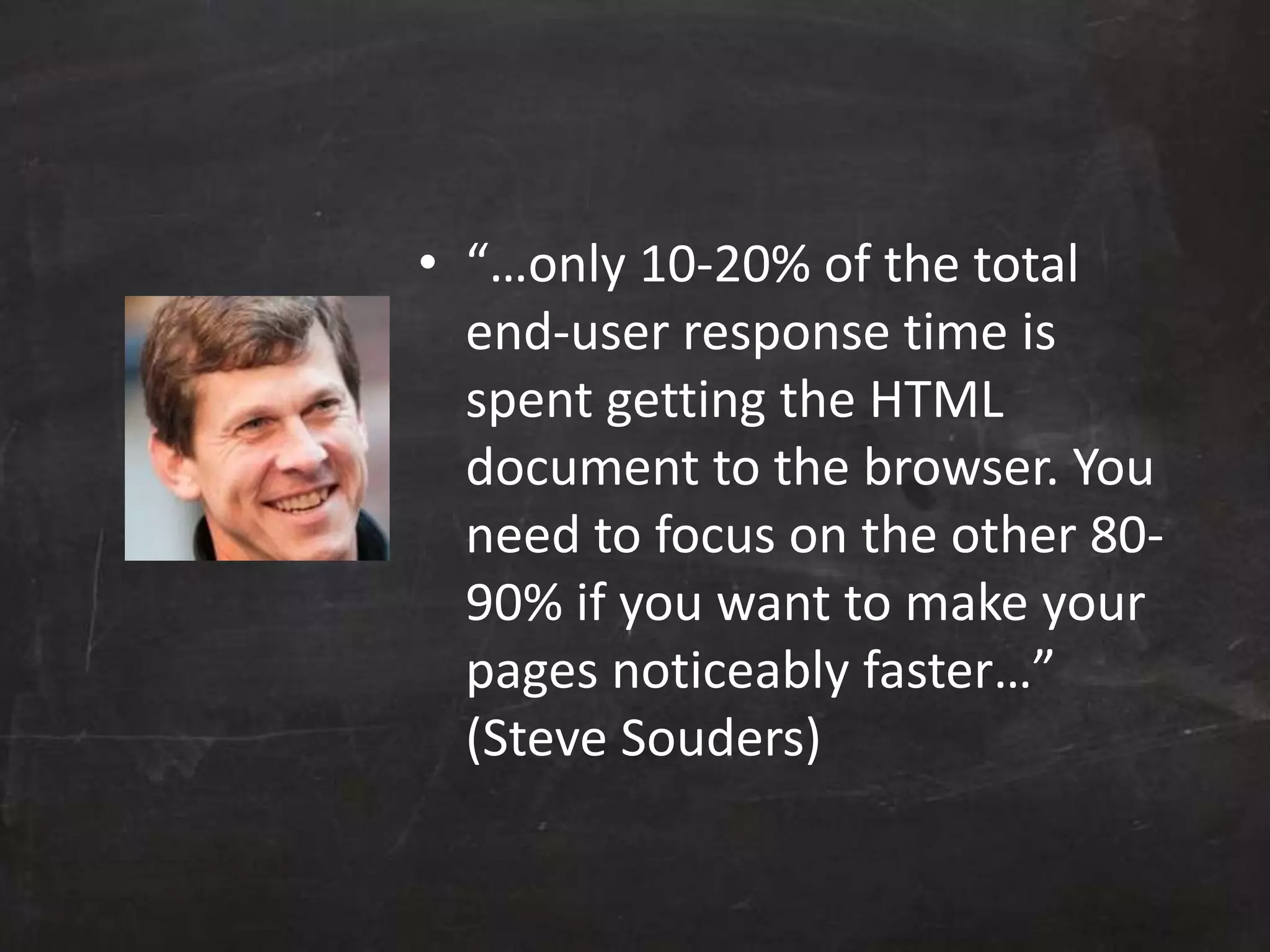 • “…only 10-20% of the total
end-user response time is
spent getting the HTML
document to the browser. You
need to focus on the other 80-
90% if you want to make your
pages noticeably faster…”
(Steve Souders)
 