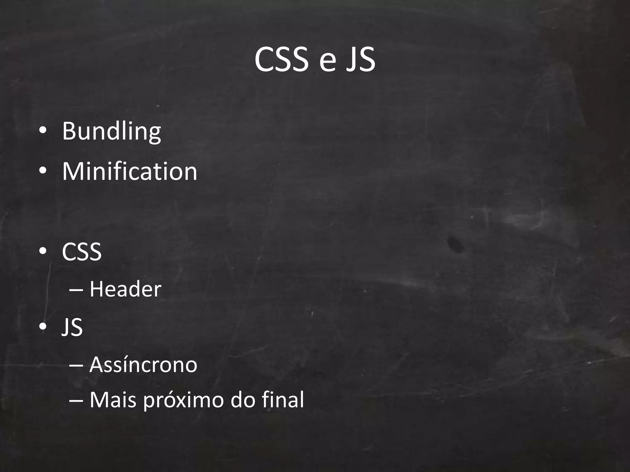 CSS e JS
• Bundling
• Minification
• CSS
– Header
• JS
– Assíncrono
– Mais próximo do final
 