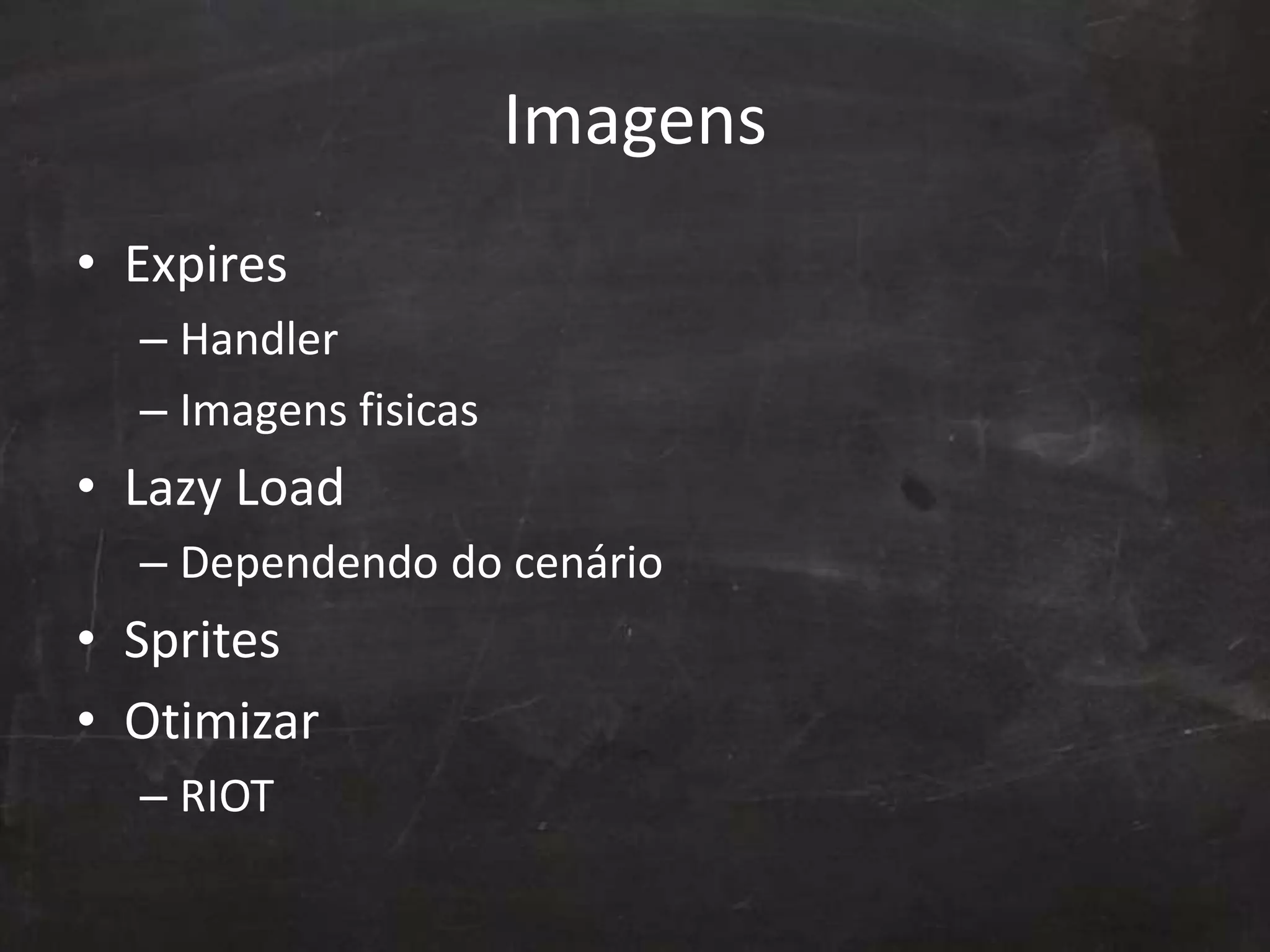 Imagens
• Expires
– Handler
– Imagens fisicas
• Lazy Load
– Dependendo do cenário
• Sprites
• Otimizar
– RIOT
 