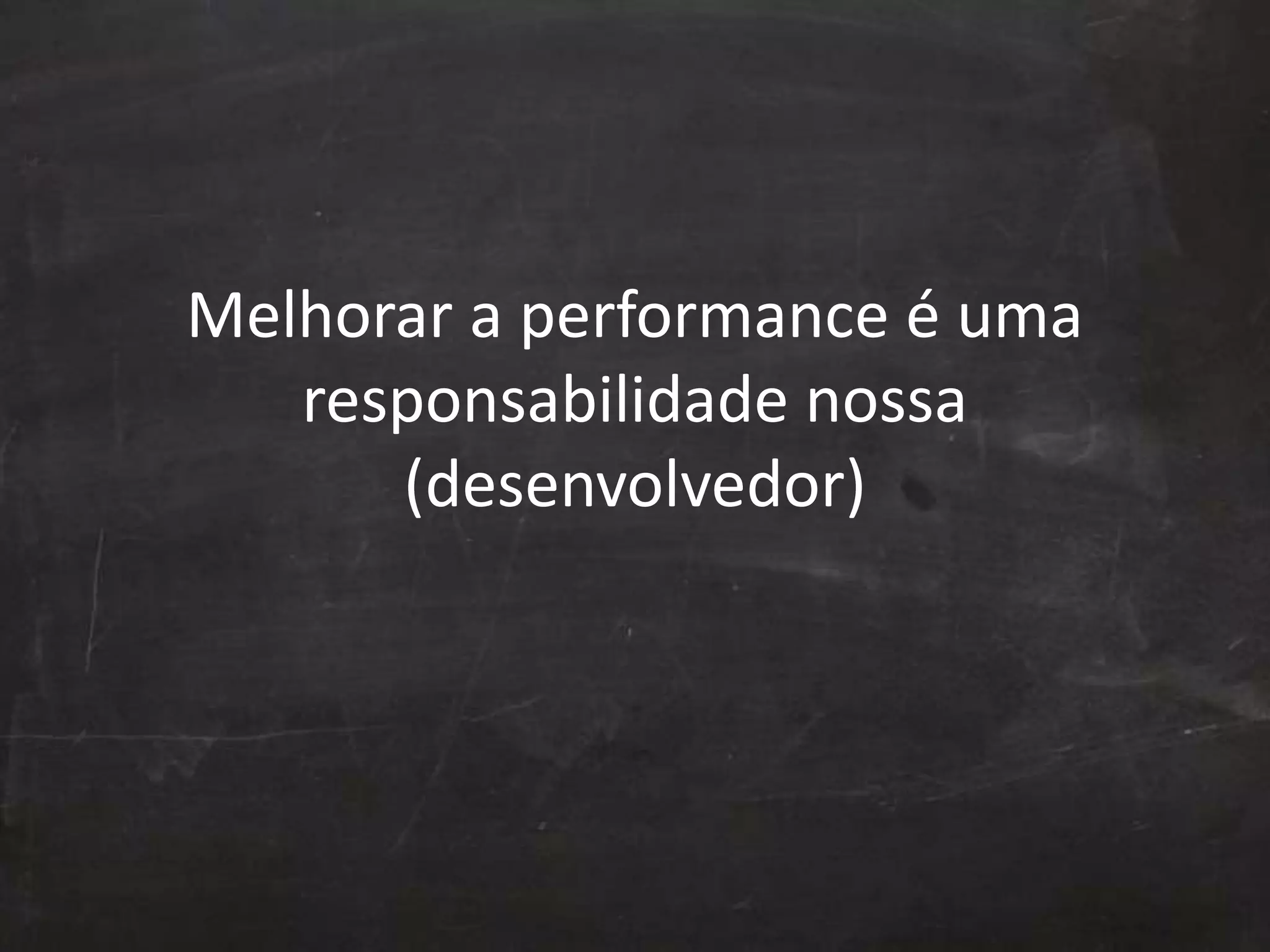Melhorar a performance é uma
responsabilidade nossa
(desenvolvedor)
 
