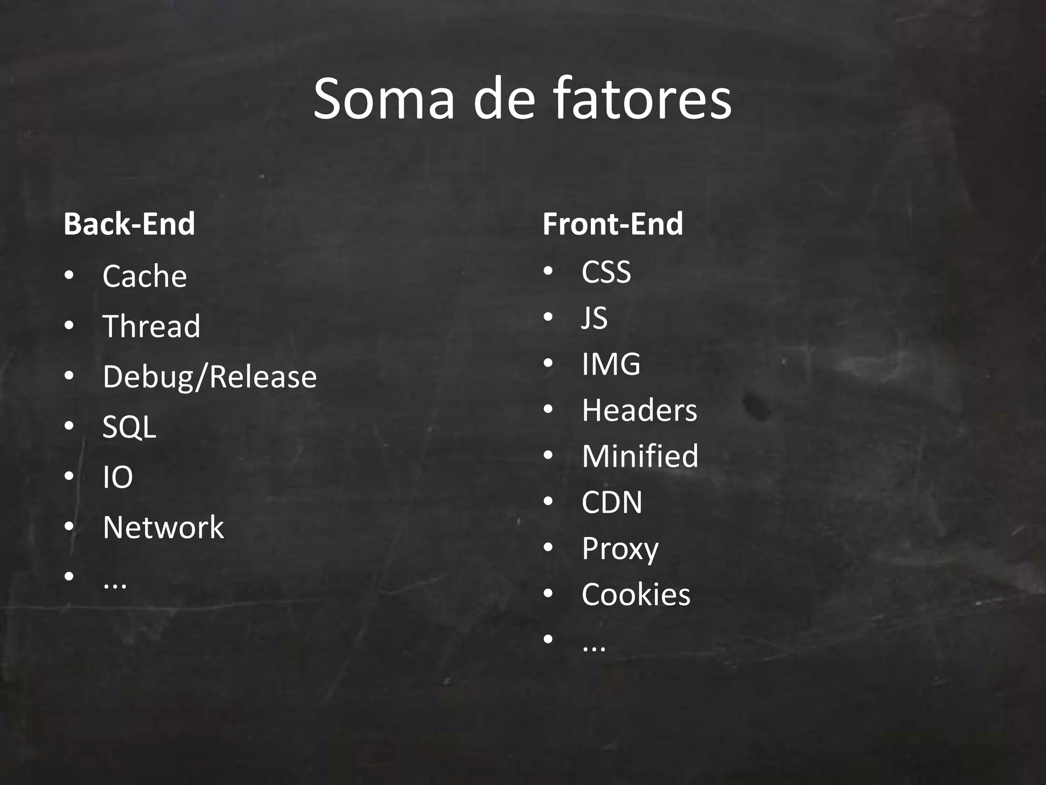 Soma de fatores
Back-End
• Cache
• Thread
• Debug/Release
• SQL
• IO
• Network
• ...
Front-End
• CSS
• JS
• IMG
• Headers
• Minified
• CDN
• Proxy
• Cookies
• ...
 