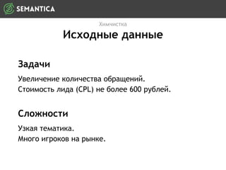 Задачи
Увеличение количества обращений.
Стоимость лида (CPL) не более 600 рублей.
Химчистка
Исходные данные
Сложности
Узкая тематика.
Много игроков на рынке.
 