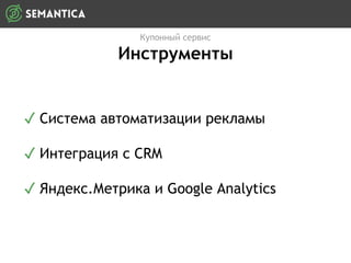 Купонный сервис
Инструменты
✓ Система автоматизации рекламы
✓ Интеграция с CRM
✓ Яндекс.Метрика и Google Analytics
 