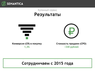 Купонный сервис
Результаты
Сотрудничаем с 2015 года
Стоимость продажи (CPO)
~330 рублей
Конверсия (СR) в покупку
1,3%
 