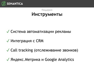 Пиццерия
Инструменты
✓ Система автоматизации рекламы
✓ Интеграция с CRM
✓ Call tracking (отслеживание звонков)
✓ Яндекс.Метрика и Google Analytics
 
