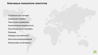 Ключевые показатели агентства
Стратегия или тактика?
Сервисная линейка
Технологии управления
Аналитические возможности
Опыт/Клиентский портфель
Команда
Награды или рейтинги?
Агентское вознаграждение
Финансовая устойчивость
 