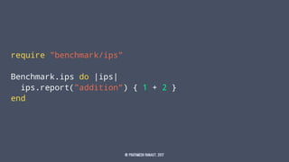require "benchmark/ips"
Benchmark.ips do |ips|
ips.report("addition") { 1 + 2 }
end
© Prathmesh Ranaut, 2017
 