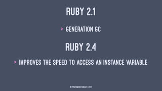 RUBY 2.1
> Generation GC
RUBY 2.4
> Improves the speed to access an instance variable
© Prathmesh Ranaut, 2017
 