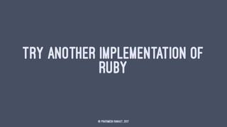 TRY ANOTHER IMPLEMENTATION OF
RUBY
© Prathmesh Ranaut, 2017
 