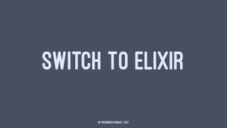 SWITCH TO ELIXIR
© Prathmesh Ranaut, 2017
 