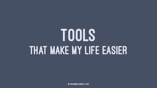 TOOLS
THAT MAKE MY LIFE EASIER
© Prathmesh Ranaut, 2017
 