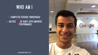 WHO AM I
> Computer Science Undergrad
> Helped ! of ruby apps improve
performance
© Prathmesh Ranaut, 2017
 