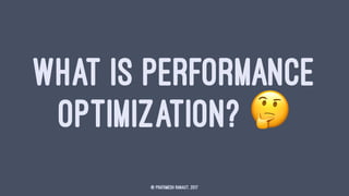 WHAT IS PERFORMANCE
OPTIMIZATION? !
© Prathmesh Ranaut, 2017
 