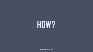HOW?
© Prathmesh Ranaut, 2017
 