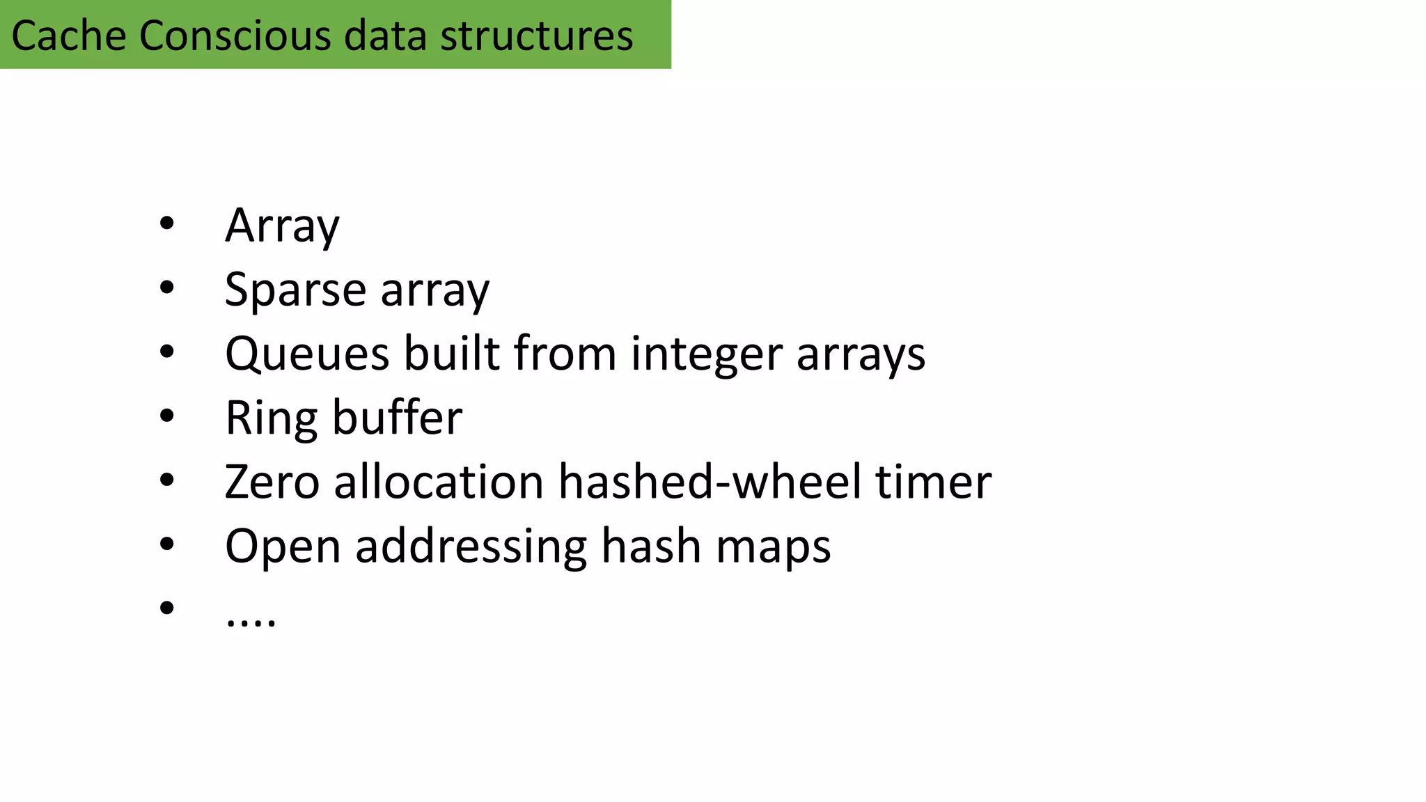 Cache Conscious data structures
• Array
• Sparse array
• Queues built from integer arrays
• Ring buffer
• Zero allocation hashed-wheel timer
• Open addressing hash maps
• ....
 