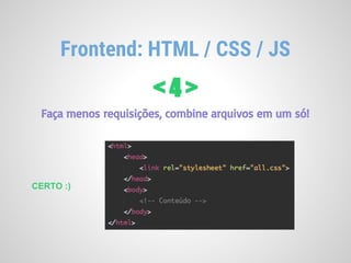 Frontend: HTML / CSS / JS
< 4 >
Faça menos requisições, combine arquivos em um só!
CERTO :)
 
